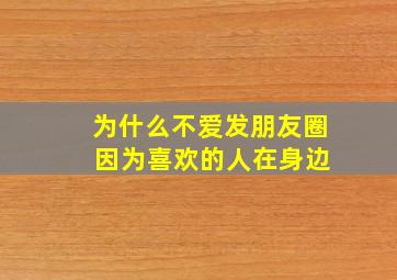 为什么不爱发朋友圈 因为喜欢的人在身边